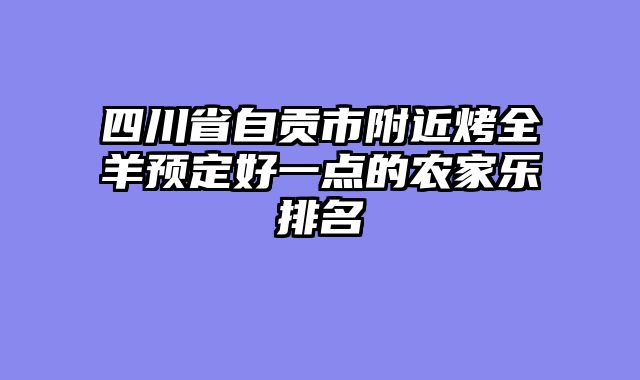 四川省自贡市附近烤全羊预定好一点的农家乐排名