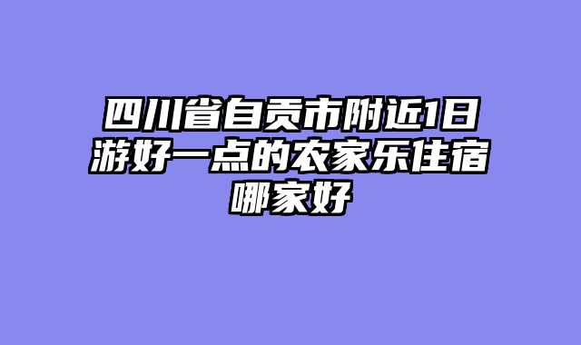四川省自贡市附近1日游好一点的农家乐住宿哪家好