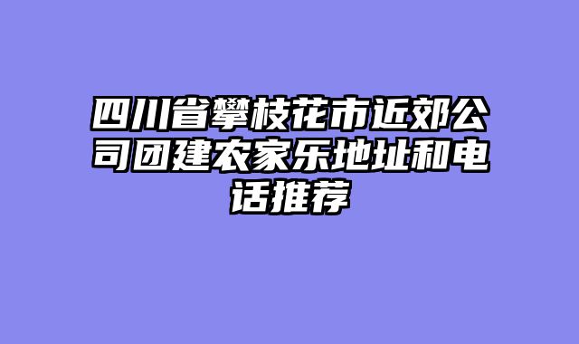 四川省攀枝花市近郊公司团建农家乐地址和电话推荐