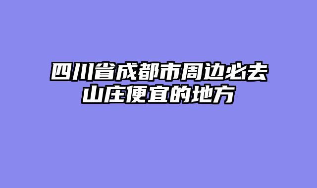 四川省成都市周边必去山庄便宜的地方