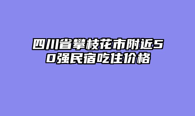 四川省攀枝花市附近50强民宿吃住价格