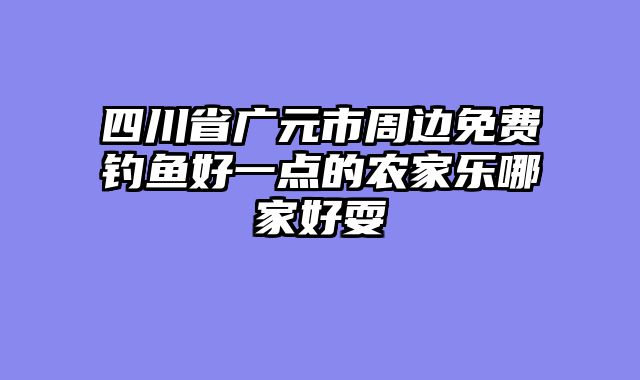 四川省广元市周边免费钓鱼好一点的农家乐哪家好耍