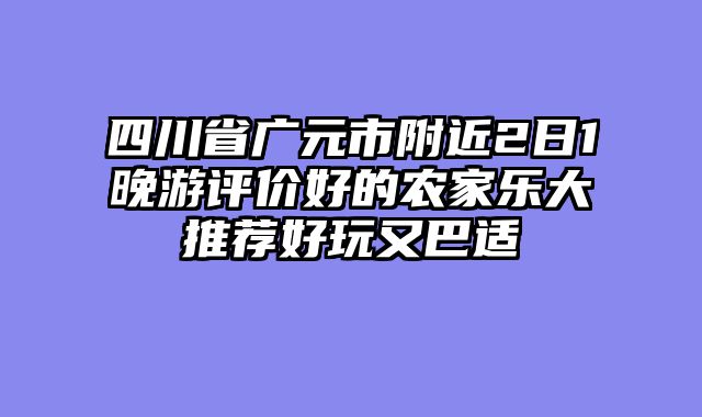 四川省广元市附近2日1晚游评价好的农家乐大推荐好玩又巴适