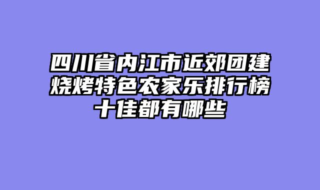 四川省内江市近郊团建烧烤特色农家乐排行榜十佳都有哪些