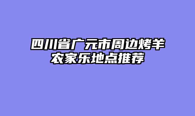 四川省广元市周边烤羊农家乐地点推荐