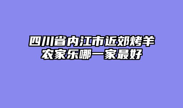 四川省内江市近郊烤羊农家乐哪一家最好