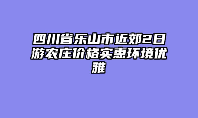 四川省乐山市近郊2日游农庄价格实惠环境优雅