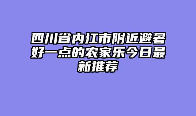 四川省内江市附近避暑好一点的农家乐今日最新推荐