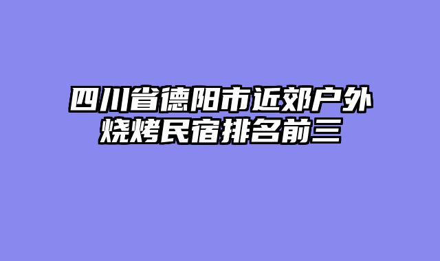 四川省德阳市近郊户外烧烤民宿排名前三