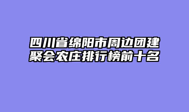 四川省绵阳市周边团建聚会农庄排行榜前十名