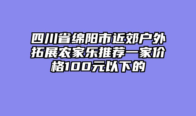 四川省绵阳市近郊户外拓展农家乐推荐一家价格100元以下的