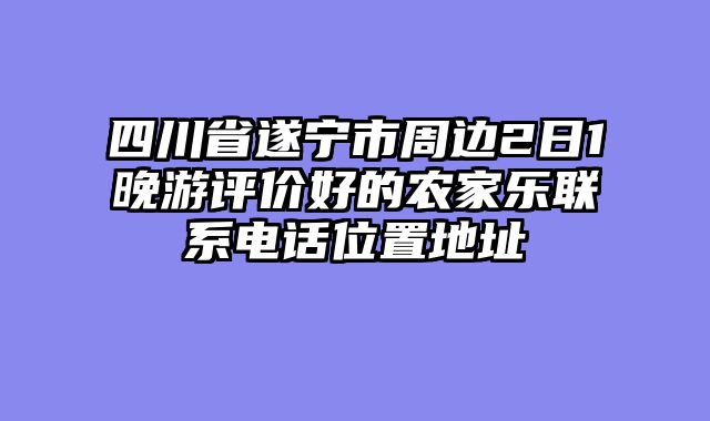 四川省遂宁市周边2日1晚游评价好的农家乐联系电话位置地址