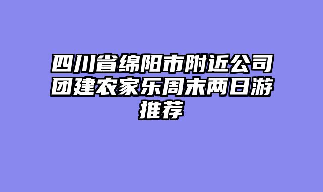 四川省绵阳市附近公司团建农家乐周末两日游推荐