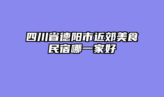 四川省德阳市近郊美食民宿哪一家好