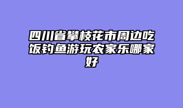 四川省攀枝花市周边吃饭钓鱼游玩农家乐哪家好