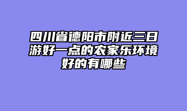 四川省德阳市附近三日游好一点的农家乐环境好的有哪些