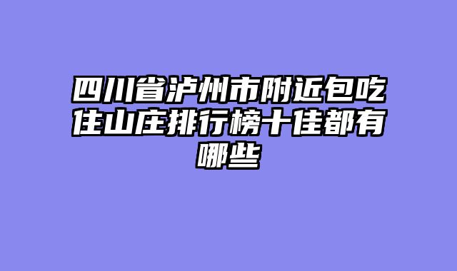 四川省泸州市附近包吃住山庄排行榜十佳都有哪些