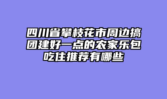 四川省攀枝花市周边搞团建好一点的农家乐包吃住推荐有哪些