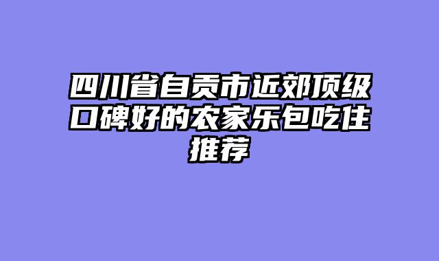 四川省自贡市近郊顶级口碑好的农家乐包吃住推荐