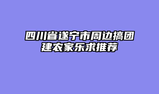 四川省遂宁市周边搞团建农家乐求推荐
