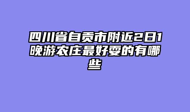 四川省自贡市附近2日1晚游农庄最好耍的有哪些