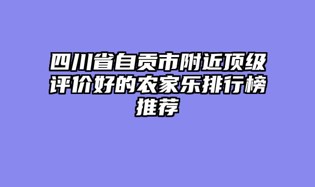 四川省自贡市附近顶级评价好的农家乐排行榜推荐