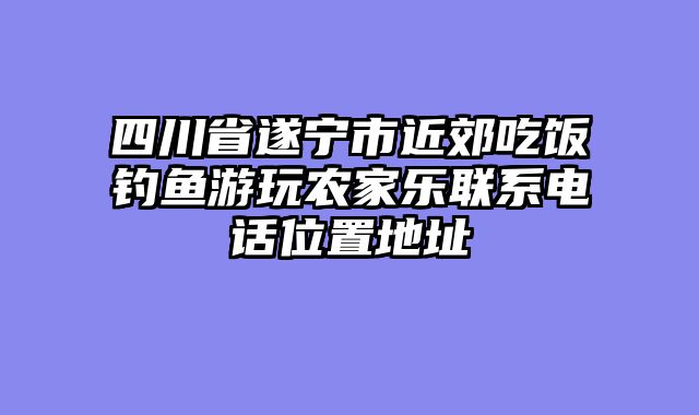 四川省遂宁市近郊吃饭钓鱼游玩农家乐联系电话位置地址