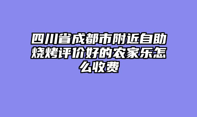 四川省成都市附近自助烧烤评价好的农家乐怎么收费