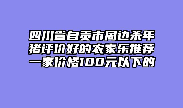 四川省自贡市周边杀年猪评价好的农家乐推荐一家价格100元以下的