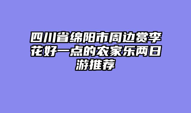 四川省绵阳市周边赏李花好一点的农家乐两日游推荐