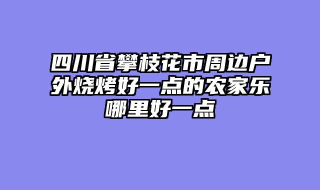 四川省攀枝花市周边户外烧烤好一点的农家乐哪里好一点