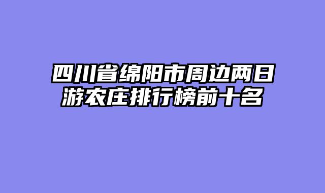 四川省绵阳市周边两日游农庄排行榜前十名