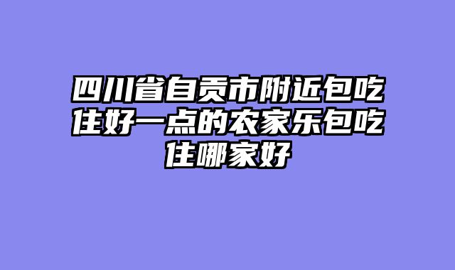 四川省自贡市附近包吃住好一点的农家乐包吃住哪家好