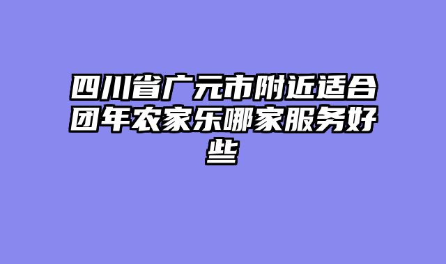 四川省广元市附近适合团年农家乐哪家服务好些