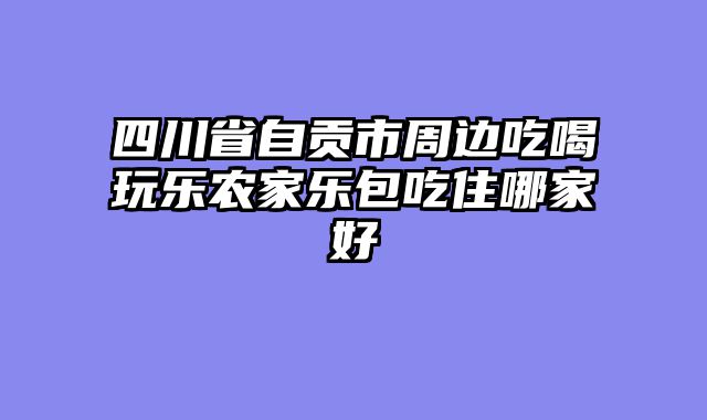 四川省自贡市周边吃喝玩乐农家乐包吃住哪家好