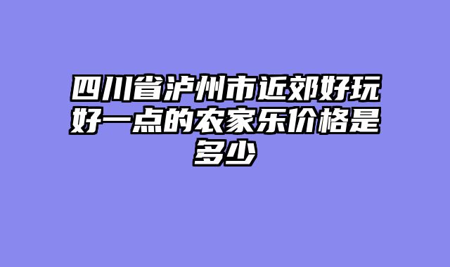 四川省泸州市近郊好玩好一点的农家乐价格是多少