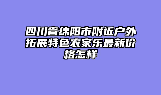 四川省绵阳市附近户外拓展特色农家乐最新价格怎样