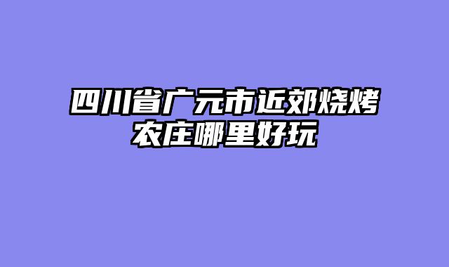 四川省广元市近郊烧烤农庄哪里好玩