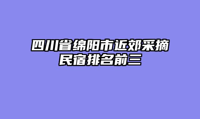 四川省绵阳市近郊采摘民宿排名前三