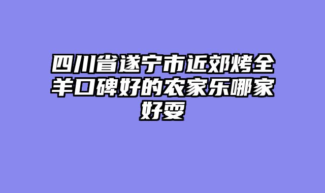 四川省遂宁市近郊烤全羊口碑好的农家乐哪家好耍