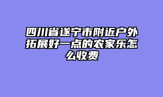 四川省遂宁市附近户外拓展好一点的农家乐怎么收费