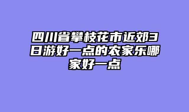 四川省攀枝花市近郊3日游好一点的农家乐哪家好一点