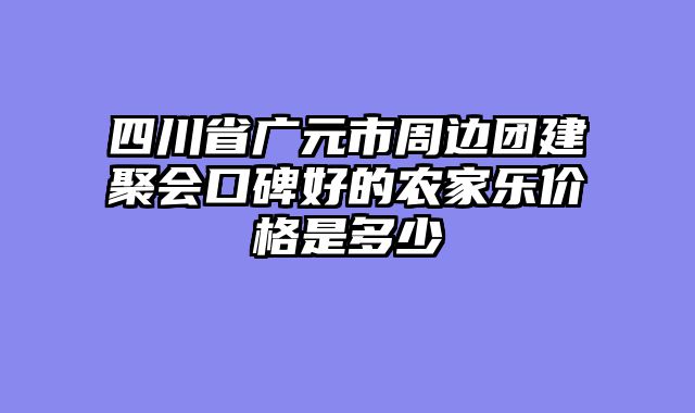 四川省广元市周边团建聚会口碑好的农家乐价格是多少