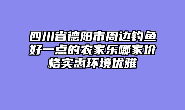 四川省德阳市周边钓鱼好一点的农家乐哪家价格实惠环境优雅