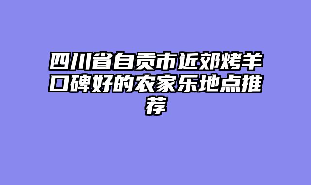 四川省自贡市近郊烤羊口碑好的农家乐地点推荐