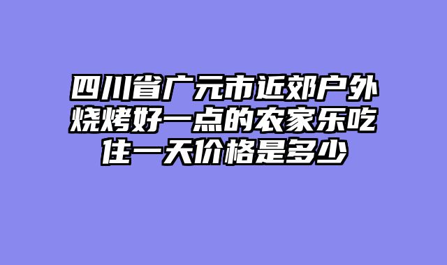 四川省广元市近郊户外烧烤好一点的农家乐吃住一天价格是多少