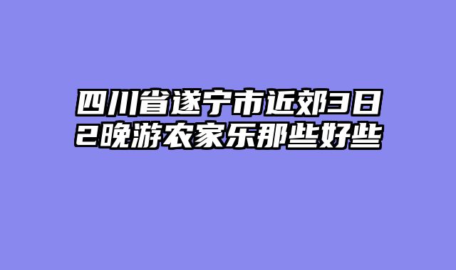 四川省遂宁市近郊3日2晚游农家乐那些好些