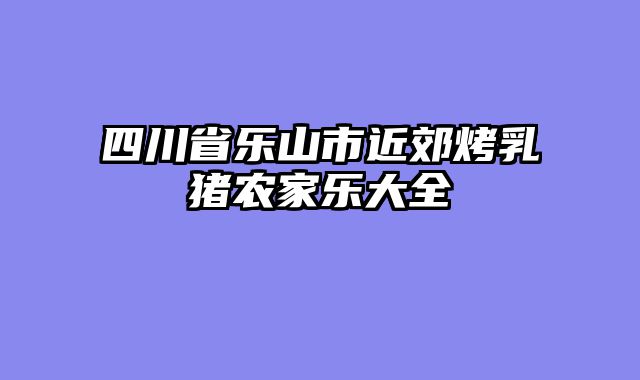四川省乐山市近郊烤乳猪农家乐大全