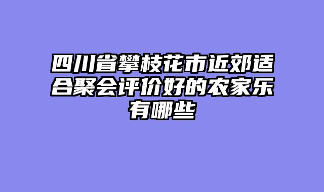 四川省攀枝花市近郊适合聚会评价好的农家乐有哪些