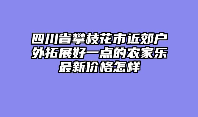 四川省攀枝花市近郊户外拓展好一点的农家乐最新价格怎样